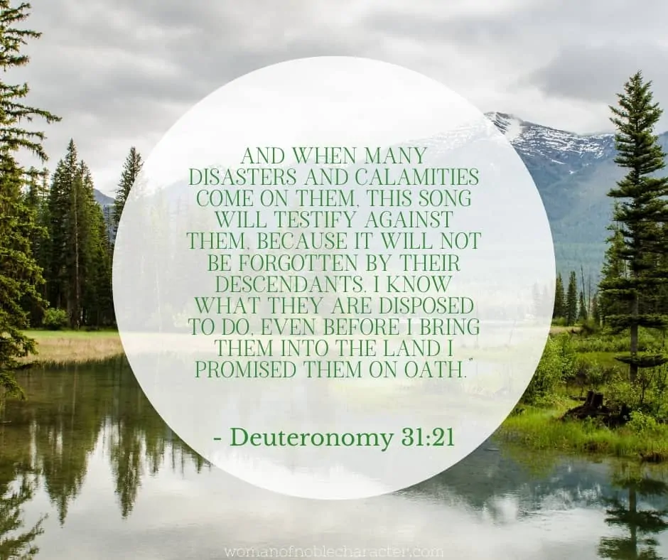 An image of a clear river surrounded by trees with the quote, "And when many disasters and calamities come on them, this song will testify against them, because it will not be forgotten by their descendants. I know what they are disposed to do, even before I bring them into the land I promised them on oath.” from - Deuteronomy 31:21