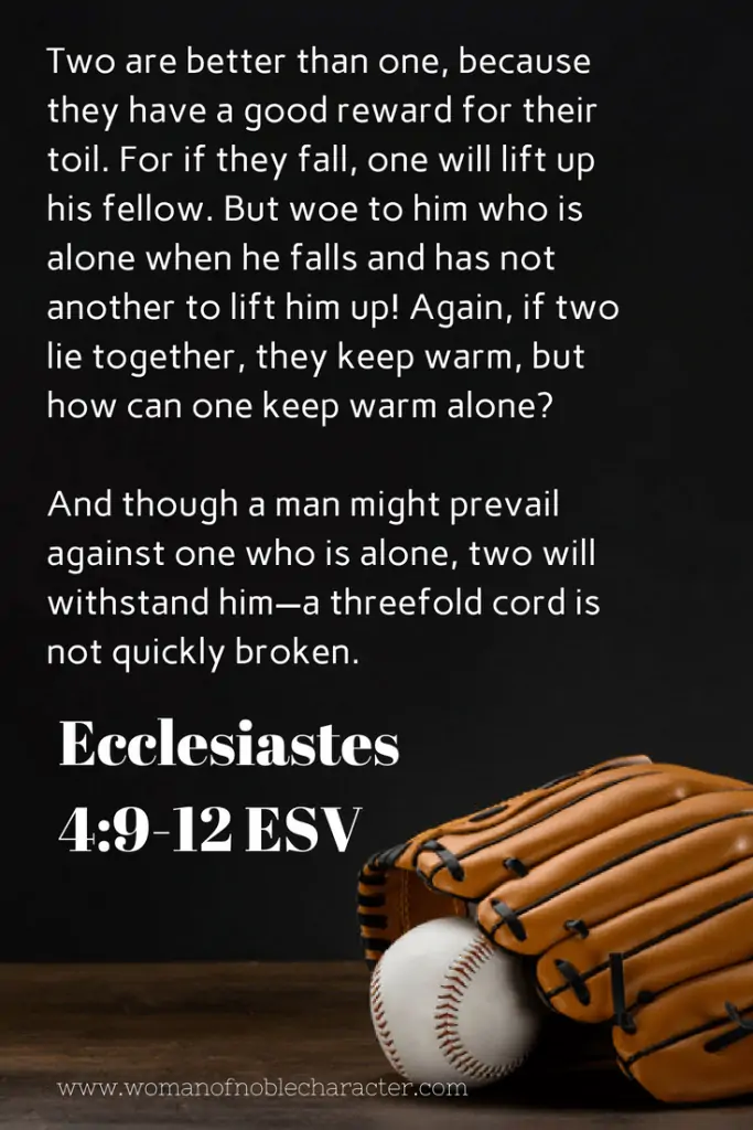 Picture of baseball glove and baseball with text two are better than one, because they have a good reward for their toil. For if they fall, one will lift up his fellow.  But woe to him who is alone when he falls and has not another to lift him up!  Again, if two lie together, they keep warm, but how can one keep warm alone?  And though a man might prevail against one who is alone, two will withstand him - a threefold cord is not quickly broken. Ecclesiastes 4:9-12 for post Baseball, love & marriage: teamwork designed by God