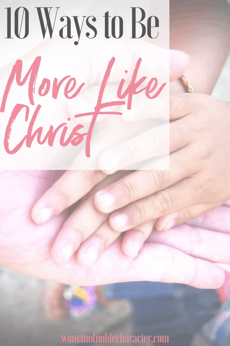 An image of an adult hand with two sets of smaller hands on top of it and a text overlay that says 10 Ways to Be More Like Christ
